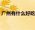 廣州有什么好吃的地方（廣州有什么好吃的）