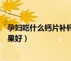 孕婦吃什么鈣片補(bǔ)鈣效果好不便秘（孕婦吃什么鈣片補(bǔ)鈣效果好）