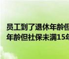 員工到了退休年齡但社保未滿15年繼續(xù)用工（員工到了退休年齡但社保未滿15年）