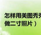 怎樣用美圖秀秀做二寸照片（如何用美圖秀秀做二寸照片）