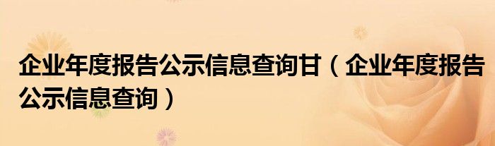 企業(yè)年度報告公示信息查詢甘（企業(yè)年度報告公示信息查詢）