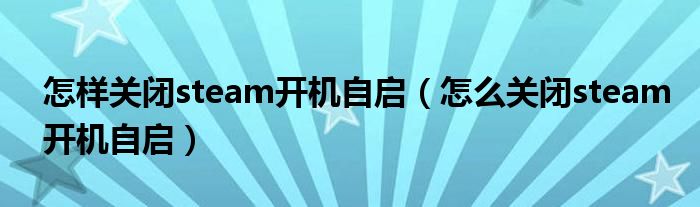 怎樣關(guān)閉steam開機(jī)自啟（怎么關(guān)閉steam開機(jī)自啟）