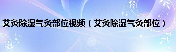 艾灸除濕氣灸部位視頻（艾灸除濕氣灸部位）