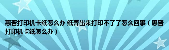 惠普打印機卡紙怎么辦 紙弄出來打印不了了怎么回事（惠普打印機卡紙怎么辦）