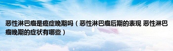 惡性淋巴瘤是癌癥晚期嗎（惡性淋巴瘤后期的表現(xiàn) 惡性淋巴瘤晚期的癥狀有哪些）