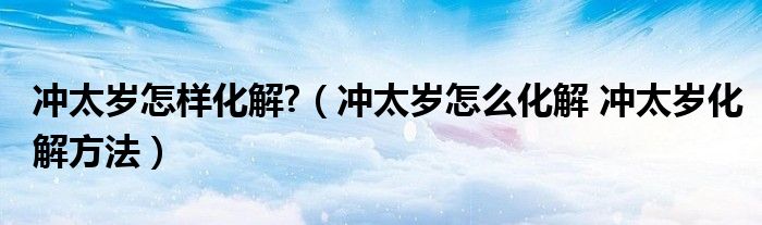 沖太歲怎樣化解?（沖太歲怎么化解 沖太歲化解方法）