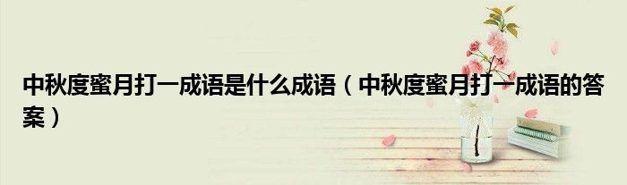 中秋度蜜月打一成語(yǔ)是什么成語(yǔ)（中秋度蜜月打一成語(yǔ)的答案）