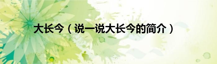 大長(zhǎng)今（說一說大長(zhǎng)今的簡(jiǎn)介）