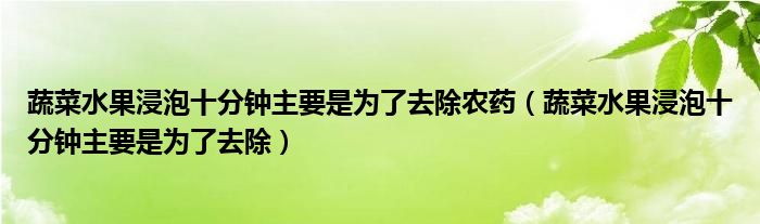 蔬菜水果浸泡十分鐘主要是為了去除農(nóng)藥（蔬菜水果浸泡十分鐘主要是為了去除）