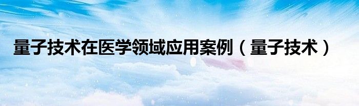 量子技術(shù)在醫(yī)學(xué)領(lǐng)域應(yīng)用案例（量子技術(shù)）