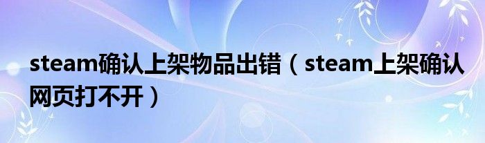 steam確認(rèn)上架物品出錯（steam上架確認(rèn)網(wǎng)頁打不開）