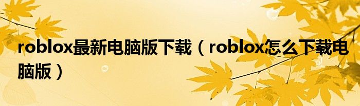 roblox最新電腦版下載（roblox怎么下載電腦版）