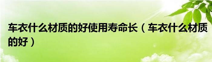 車衣什么材質(zhì)的好使用壽命長（車衣什么材質(zhì)的好）