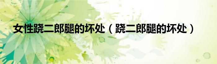 女性蹺二郎腿的壞處（蹺二郎腿的壞處）