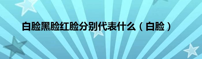 白臉黑臉紅臉分別代表什么（白臉）
