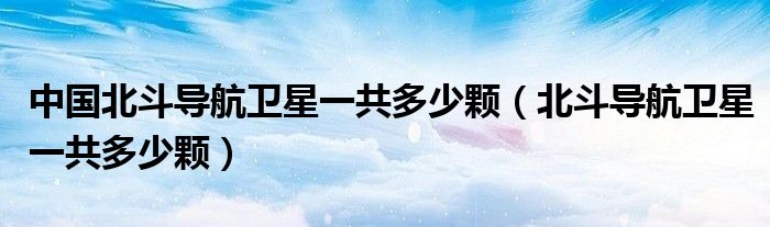 中國(guó)北斗導(dǎo)航衛(wèi)星一共多少顆（北斗導(dǎo)航衛(wèi)星一共多少顆）