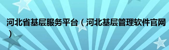 河北省基層服務(wù)平臺(tái)（河北基層管理軟件官網(wǎng)）