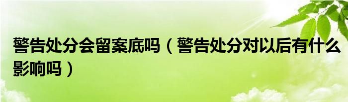 警告處分會(huì)留案底嗎（警告處分對(duì)以后有什么影響嗎）