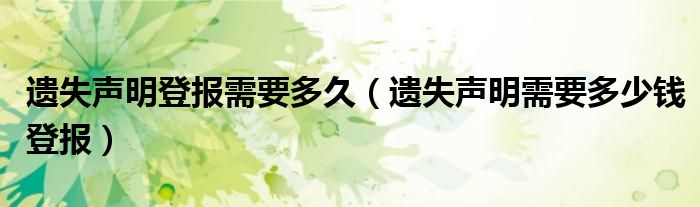 遺失聲明登報(bào)需要多久（遺失聲明需要多少錢登報(bào)）