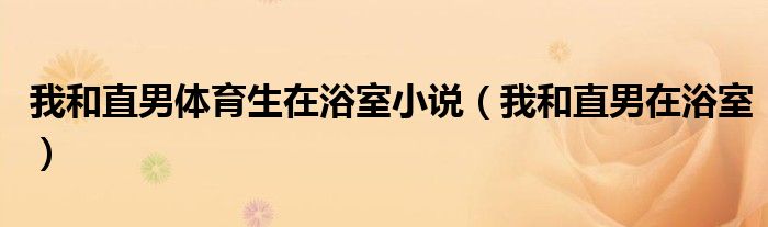 我和直男體育生在浴室小說（我和直男在浴室）