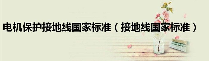 電機(jī)保護(hù)接地線國家標(biāo)準(zhǔn)（接地線國家標(biāo)準(zhǔn)）
