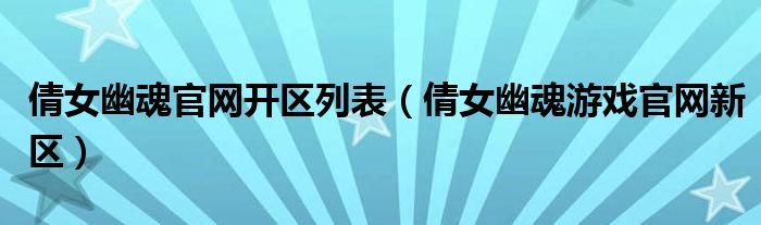 倩女幽魂官網(wǎng)開區(qū)列表（倩女幽魂游戲官網(wǎng)新區(qū)）