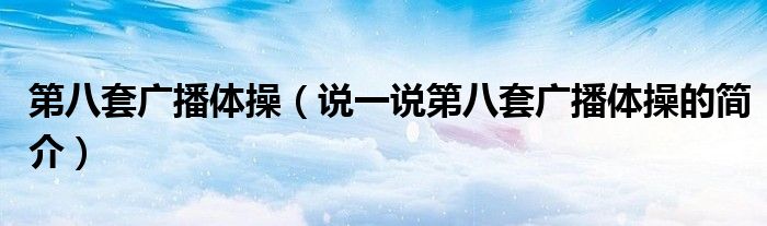 第八套廣播體操（說一說第八套廣播體操的簡介）