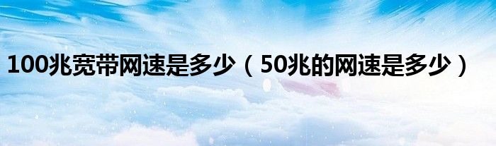 100兆寬帶網(wǎng)速是多少（50兆的網(wǎng)速是多少）