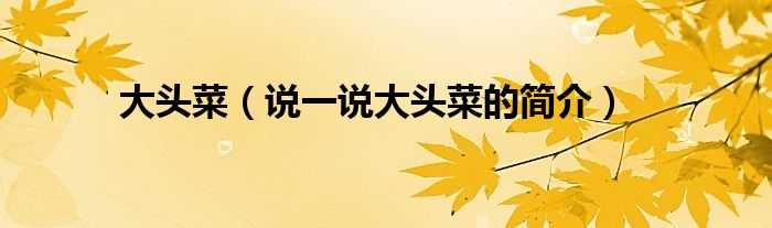 大頭菜（說(shuō)一說(shuō)大頭菜的簡(jiǎn)介）
