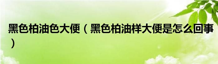黑色柏油色大便（黑色柏油樣大便是怎么回事）