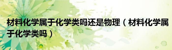 材料化學(xué)屬于化學(xué)類嗎還是物理（材料化學(xué)屬于化學(xué)類嗎）