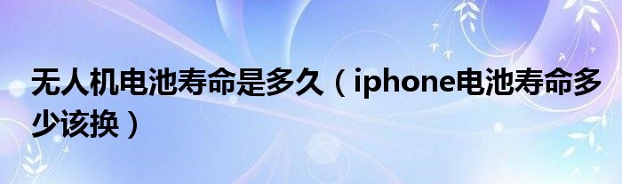 無人機(jī)電池壽命是多久（iphone電池壽命多少該換）