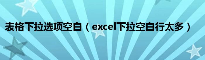 表格下拉選項空白（excel下拉空白行太多）