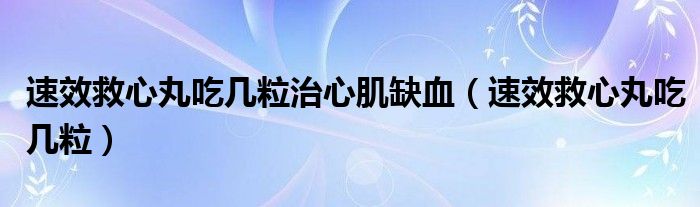 速效救心丸吃幾粒治心肌缺血（速效救心丸吃幾粒）
