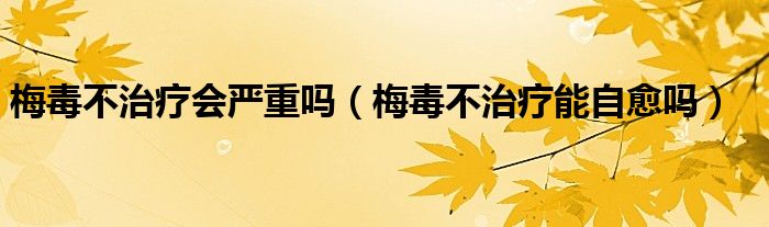 梅毒不治療會(huì)嚴(yán)重嗎（梅毒不治療能自愈嗎）