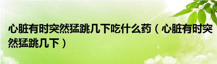 心臟有時突然猛跳幾下吃什么藥（心臟有時突然猛跳幾下）