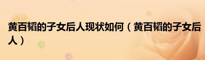 黃百韜的子女后人現(xiàn)狀如何（黃百韜的子女后人）