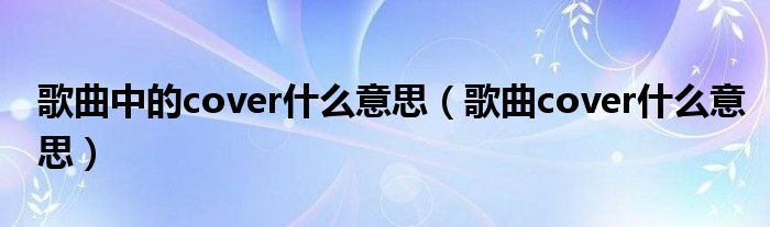 歌曲中的cover什么意思（歌曲cover什么意思）