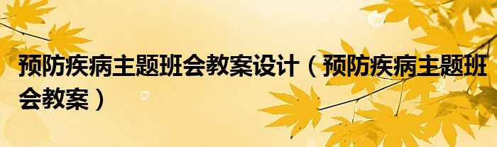 預(yù)防疾病主題班會(huì)教案設(shè)計(jì)（預(yù)防疾病主題班會(huì)教案）