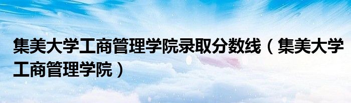 集美大學(xué)工商管理學(xué)院錄取分?jǐn)?shù)線（集美大學(xué)工商管理學(xué)院）