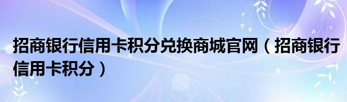 招商銀行信用卡積分兌換商城官網(wǎng)（招商銀行信用卡積分）