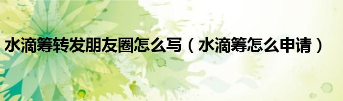 水滴籌轉(zhuǎn)發(fā)朋友圈怎么寫（水滴籌怎么申請(qǐng)）