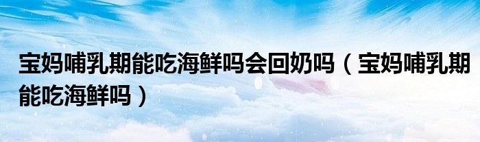 寶媽哺乳期能吃海鮮嗎會(huì)回奶嗎（寶媽哺乳期能吃海鮮嗎）