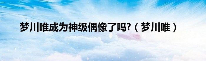 夢(mèng)川唯成為神級(jí)偶像了嗎?（夢(mèng)川唯）