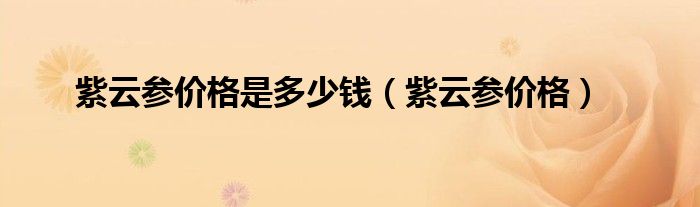 紫云參價(jià)格是多少錢（紫云參價(jià)格）