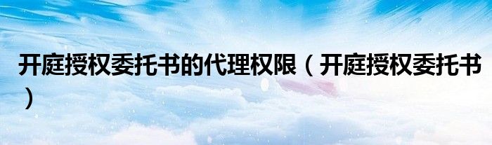 開(kāi)庭授權(quán)委托書(shū)的代理權(quán)限（開(kāi)庭授權(quán)委托書(shū)）