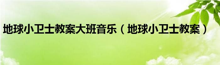地球小衛(wèi)士教案大班音樂（地球小衛(wèi)士教案）