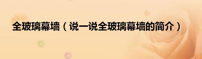 全玻璃幕墻（說一說全玻璃幕墻的簡介）