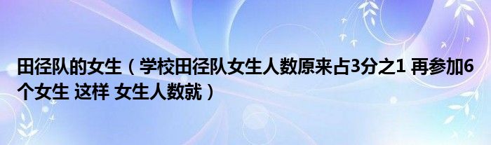田徑隊(duì)的女生（學(xué)校田徑隊(duì)女生人數(shù)原來(lái)占3分之1 再參加6個(gè)女生 這樣 女生人數(shù)就）