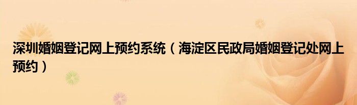 深圳婚姻登記網(wǎng)上預(yù)約系統(tǒng)（海淀區(qū)民政局婚姻登記處網(wǎng)上預(yù)約）